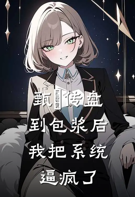 甄嬛传盘到包浆后，我把系统逼疯了沈若薇翠儿完本小说免费阅读_小说完结版甄嬛传盘到包浆后，我把系统逼疯了沈若薇翠儿