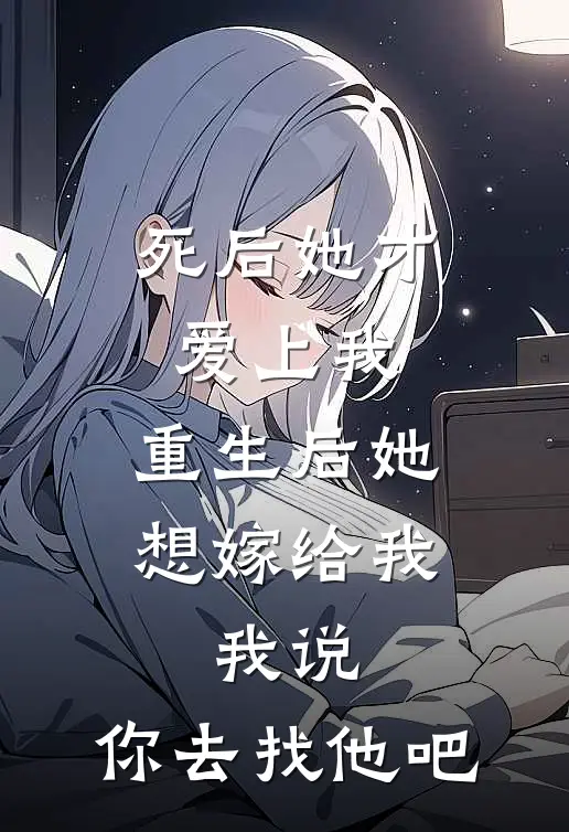 死后她才爱上我，重生后她想嫁给我，我说：你去找他吧