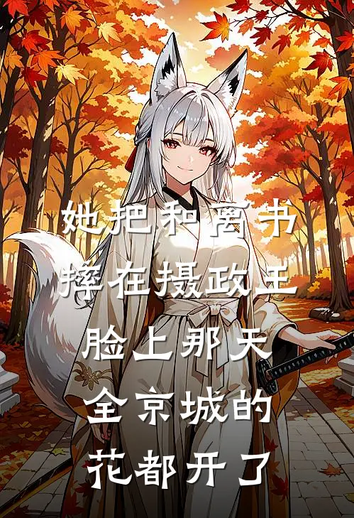 她把和离书摔在摄政王脸上那天，全京城的花都开了