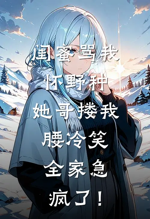 闺蜜骂我怀野种，她哥搂我腰冷笑，全家急疯了！(陆笙柚柚)完结小说_热门小说推荐闺蜜骂我怀野种，她哥搂我腰冷笑，全家急疯了！陆笙柚柚