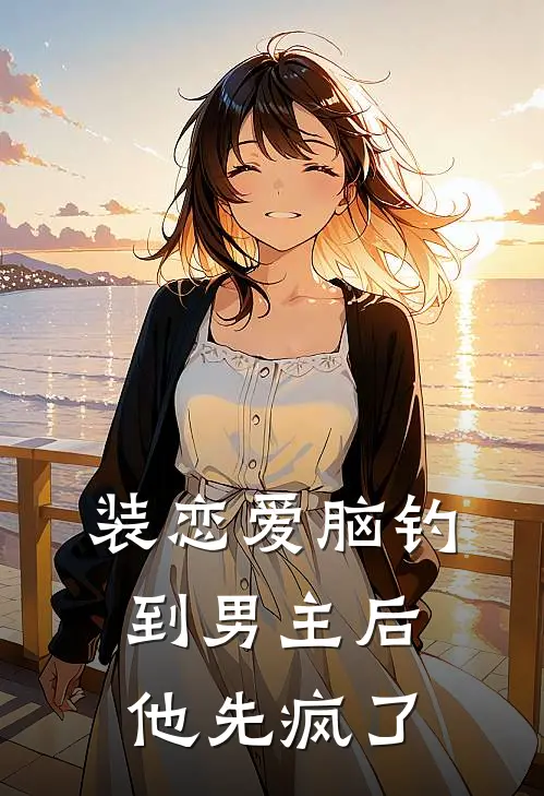 装恋爱脑钓到男主后，他先疯了沈时晏沈母完结版小说_完结版小说装恋爱脑钓到男主后，他先疯了(沈时晏沈母)