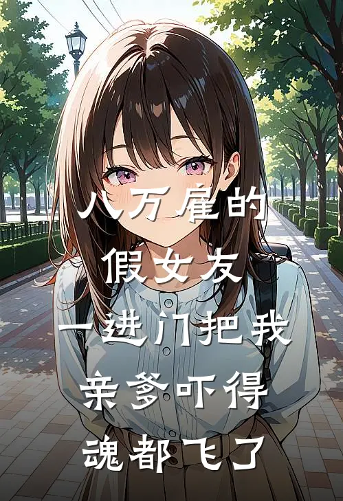 八万雇的假女友，一进门把我亲爹吓得魂都飞了苏建军林薇最新完结小说推荐_全集免费小说八万雇的假女友，一进门把我亲爹吓得魂都飞了苏建军林薇