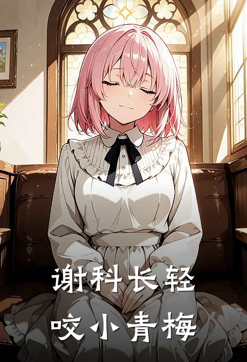 谢科长轻咬小青梅(谢嘉屿黄柚初)全文在线阅读_(谢科长轻咬小青梅)精彩小说