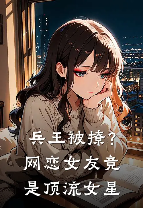 兵王被撩？网恋女友竟是顶流女星路明宇谷丽娜扎完结小说免费阅读_完本热门小说兵王被撩？网恋女友竟是顶流女星路明宇谷丽娜扎