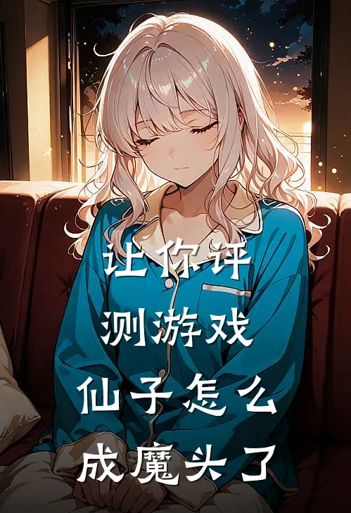 让你评测游戏，仙子怎么成魔头了(姜清璃邪神前辈)全本免费小说_新热门小说让你评测游戏，仙子怎么成魔头了姜清璃邪神前辈