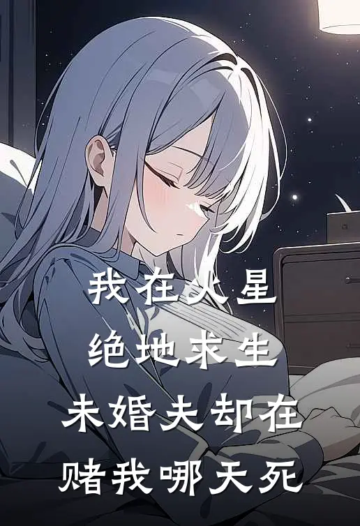 我在火星绝地求生，未婚夫却在赌我哪天死(林星晚顾廷之)热门小说阅读_全文免费阅读我在火星绝地求生，未婚夫却在赌我哪天死林星晚顾廷之