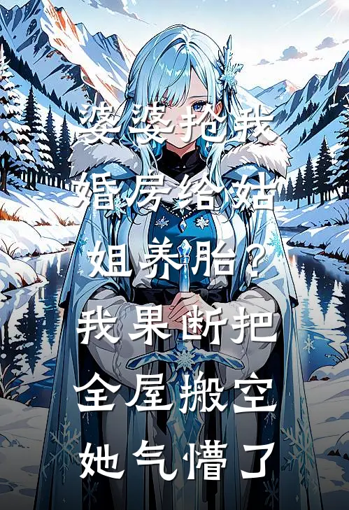 婆婆抢我婚房给姑姐养胎？我果断把全屋搬空，她气懵了周莉周浩免费小说完整版_最新好看小说婆婆抢我婚房给姑姐养胎？我果断把全屋搬空，她气懵了周莉周浩