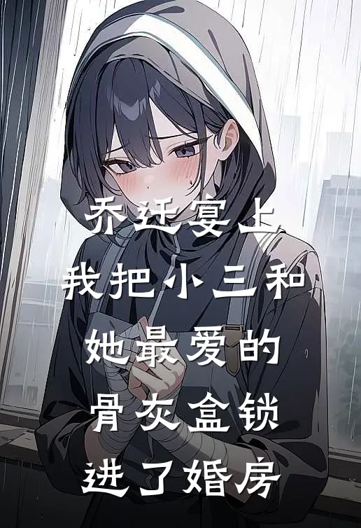 乔迁宴上，我把小三和她最爱的骨灰盒锁进了婚房