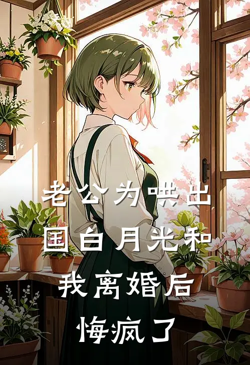 老公为哄出国白月光和我离婚后，悔疯了