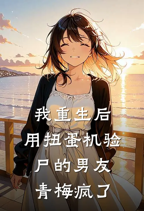 我重生后，用扭蛋机验尸的男友青梅疯了(柳媛媛媛媛)完结的热门小说_全本免费完结小说我重生后，用扭蛋机验尸的男友青梅疯了(柳媛媛媛媛)