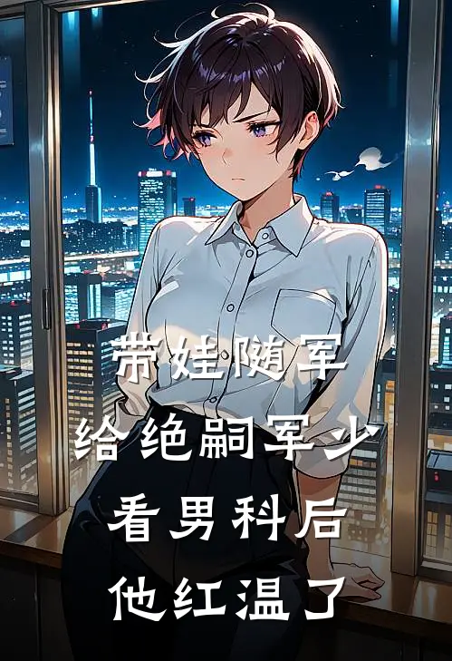 带娃随军，给绝嗣军少看男科后他红温了