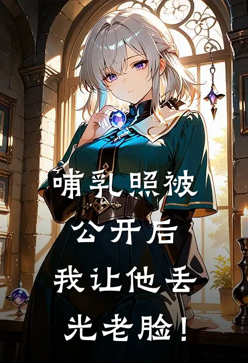 哺乳照被公开后，我让他丢光老脸！(抖音热门)免费阅读_无弹窗全文免费阅读哺乳照被公开后，我让他丢光老脸！抖音热门