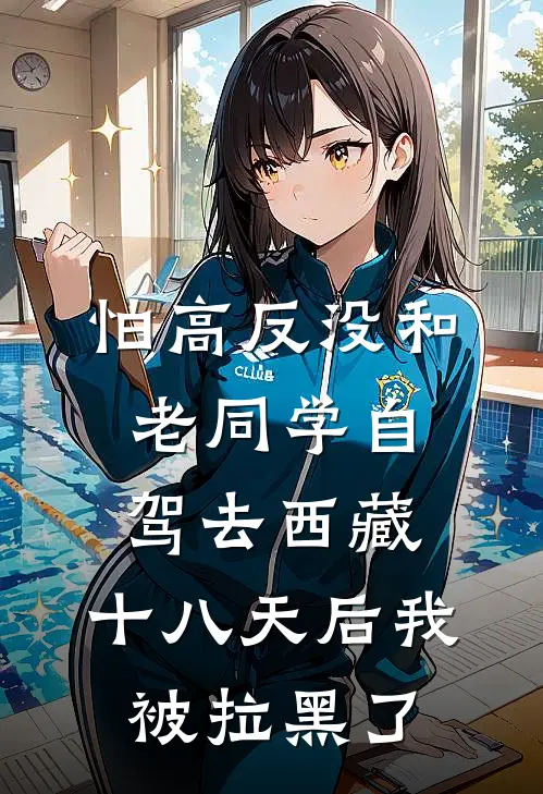 怕高反没和老同学自驾去西藏，十八天后我被拉黑了李卫东文洁完本完结小说_无弹窗全文免费阅读怕高反没和老同学自驾去西藏，十八天后我被拉黑了(李卫东文洁)