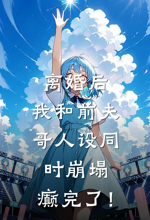 离婚后，我和前夫哥人设同时崩塌，癫完了！