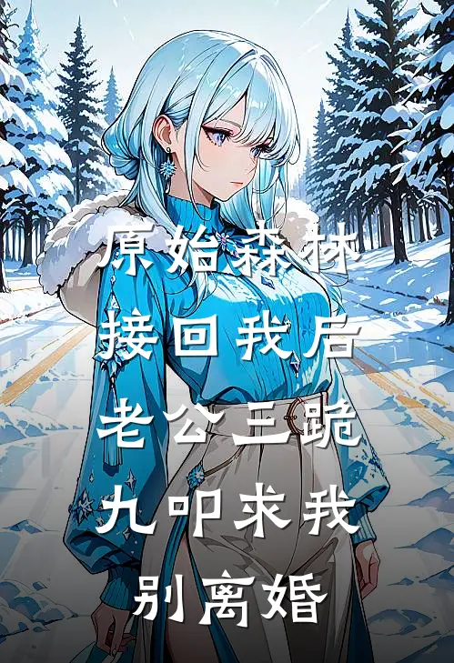 原始森林接回我后，老公三跪九叩求我别离婚