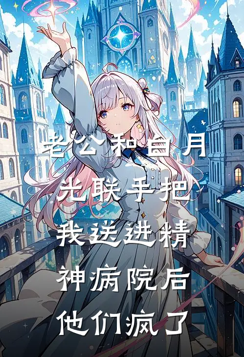 老公和白月光联手把我送进精神病院后，他们疯了