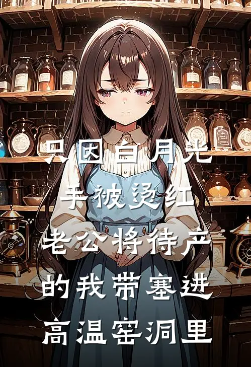 傅修明白月光(只因白月光手被烫红，老公将待产的我带塞进高温窑洞里)最新章节免费在线阅读_只因白月光手被烫红，老公将待产的我带塞进高温窑洞里最新章节免费阅读