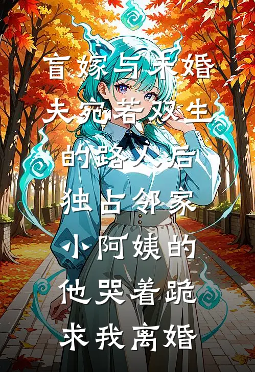 盲嫁与未婚夫宛若双生的路人后，独占邻家小阿姨的他哭着跪求我离婚