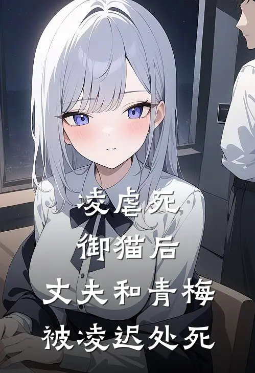 凌虐死御猫后，丈夫和青梅被凌迟处死(慕容砚秋苏绾卿)完结小说_热门小说推荐凌虐死御猫后，丈夫和青梅被凌迟处死慕容砚秋苏绾卿