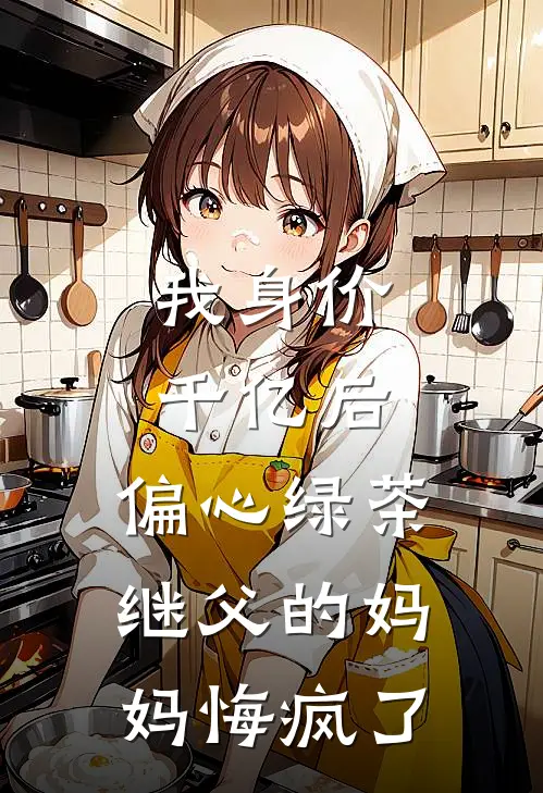 我身价千亿后，偏心绿茶继父的妈妈悔疯了