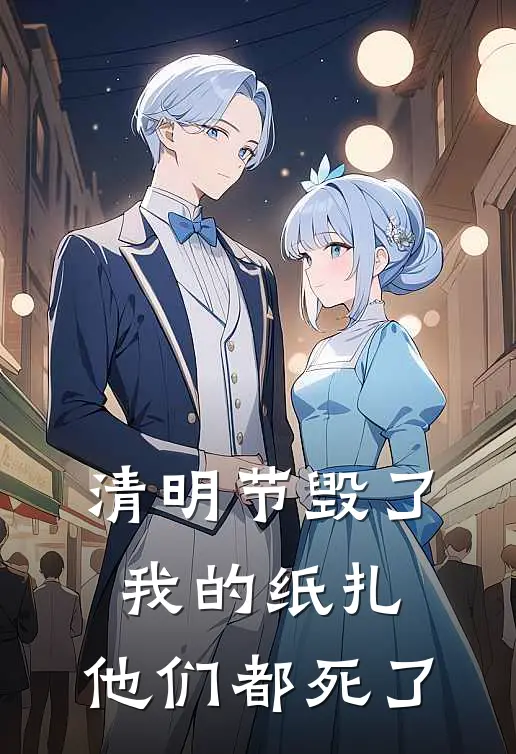 清明节毁了我的纸扎，他们都死了(沈言阿言)完结版小说全文免费阅读_最新小说清明节毁了我的纸扎，他们都死了(沈言阿言)