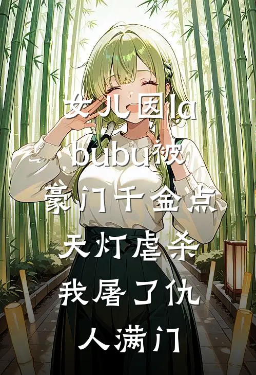 女儿因labubu被豪门千金点天灯虐杀，我屠了仇人满门