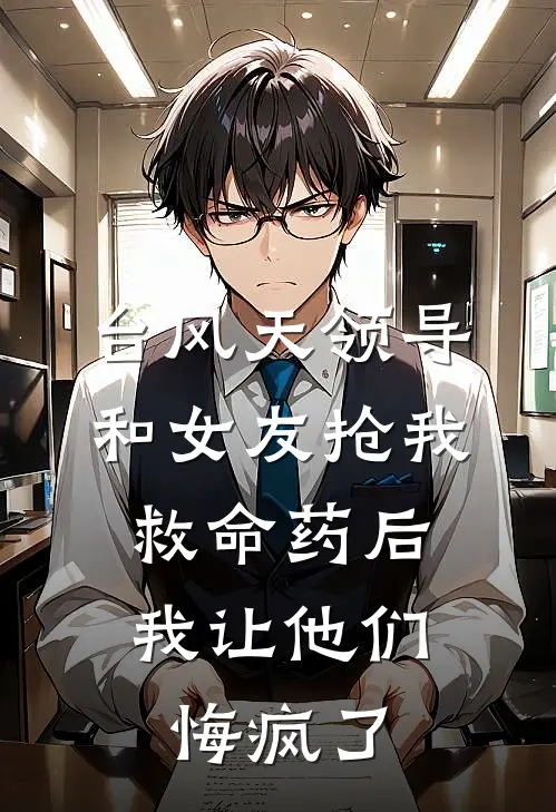 台风天领导和女友抢我救命药后，我让他们悔疯了林汐陈京宇完整版免费小说_热门网络小说推荐台风天领导和女友抢我救命药后，我让他们悔疯了(林汐陈京宇)