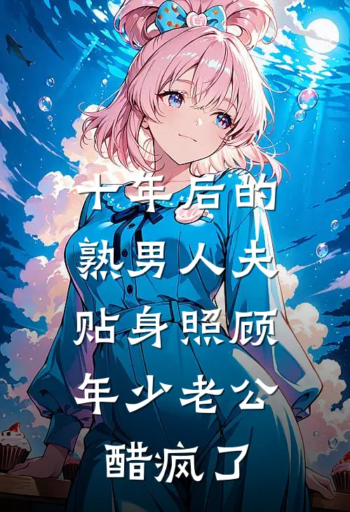 十年后的熟男人夫贴身照顾，年少老公醋疯了
