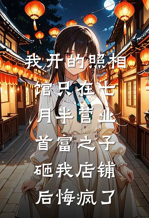 我开的照相馆只在七月半营业，首富之子砸我店铺后悔疯了