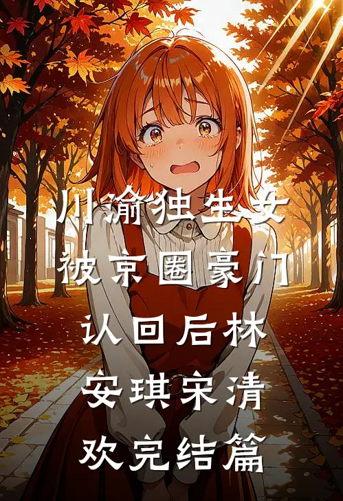 川渝独生女被京圈豪门认回后林安琪宋清欢完结篇