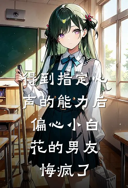 得到指定心声的能力后，偏心小白花的男友悔疯了(林思林思总)完结的热门小说_全本免费完结小说得到指定心声的能力后，偏心小白花的男友悔疯了(林思林思总)