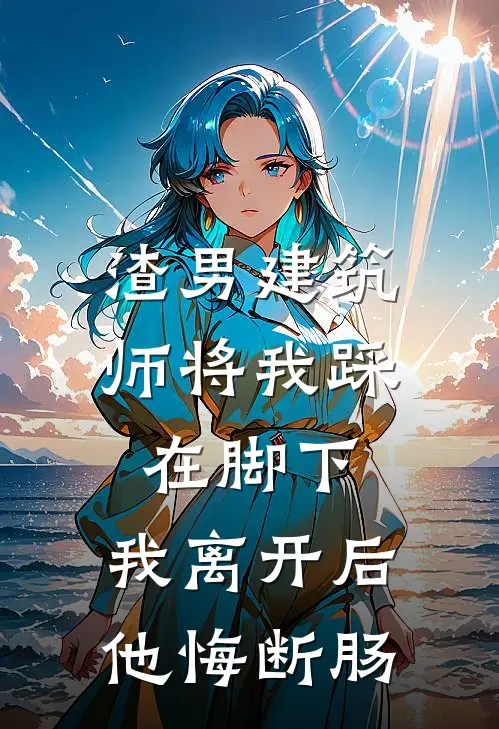 渣男建筑师将我踩在脚下，我离开后他悔断肠