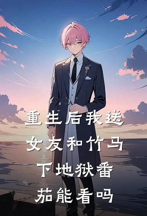 重生后我送女友和竹马下地狱番茄能看吗