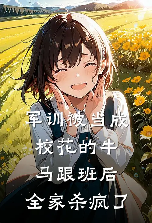 军训被当成校花的牛马跟班后，全家杀疯了