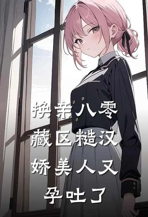 换亲八零藏区糙汉，娇美人又孕吐了扎西桑央小说完结推荐_热门小说阅读换亲八零藏区糙汉，娇美人又孕吐了扎西桑央