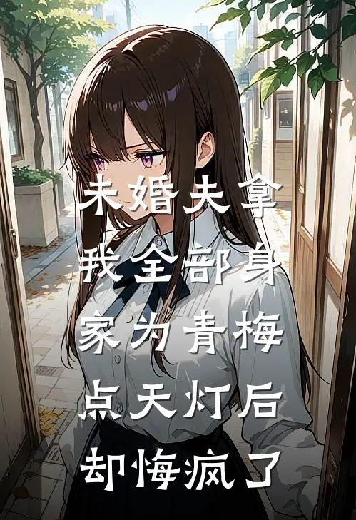 未婚夫拿我全部身家为青梅点天灯后，却悔疯了(金坚青梅)免费小说阅读_免费小说完整版未婚夫拿我全部身家为青梅点天灯后，却悔疯了(金坚青梅)