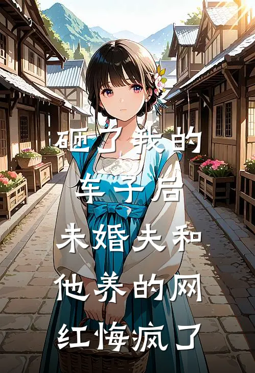 砸了我的车子后，未婚夫和他养的网红悔疯了