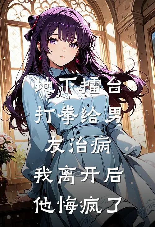 地下擂台打拳给男友治病，我离开后他悔疯了