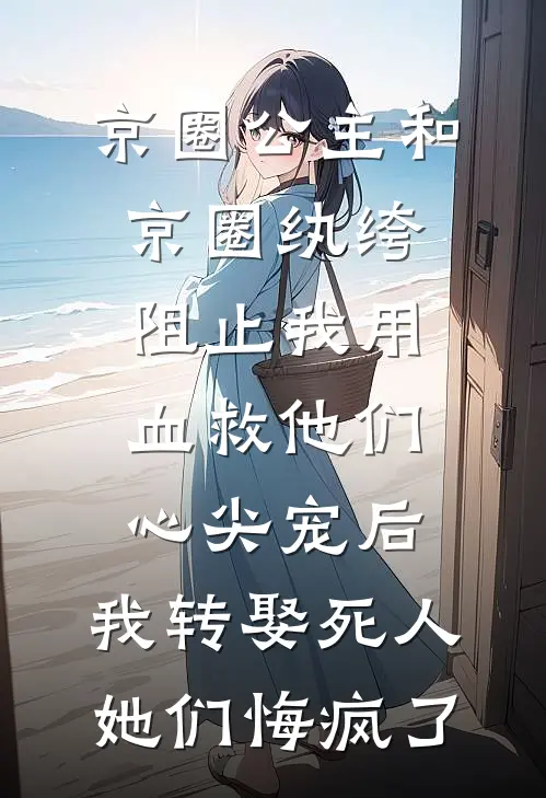 京圈公主和京圈纨绔阻止我用血救他们心尖宠后，我转娶死人她们悔疯了
