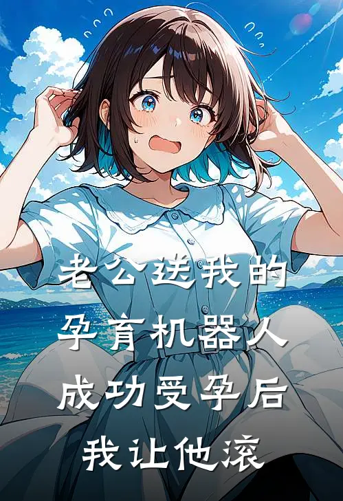 老公送我的孕育机器人成功受孕后，我让他滚