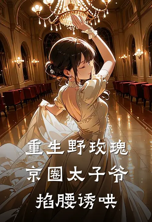 重生野玫瑰，京圈太子爷掐腰诱哄