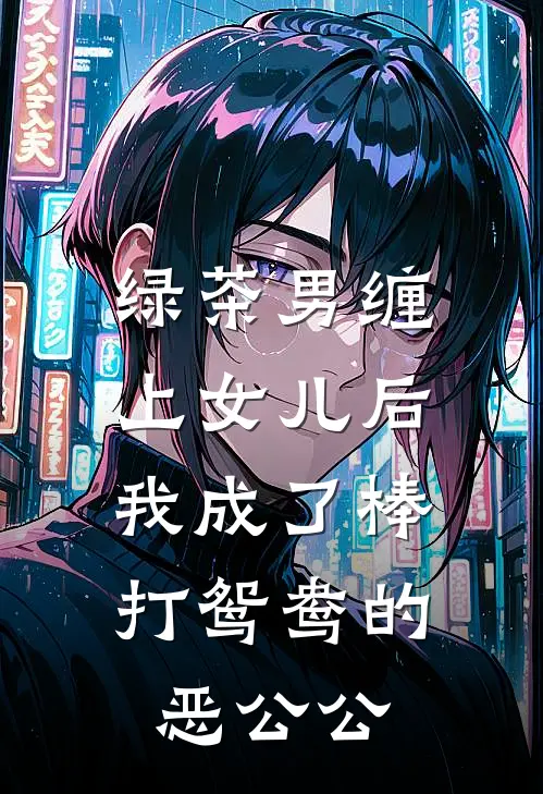 绿茶男缠上女儿后，我成了棒打鸳鸯的恶公公夏茉白靳野完结版免费阅读_绿茶男缠上女儿后，我成了棒打鸳鸯的恶公公全章节免费在线阅读