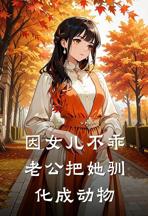 因女儿不乖，老公把她驯化成动物(施京明思思)最新小说_免费阅读完整版小说因女儿不乖，老公把她驯化成动物(施京明思思)