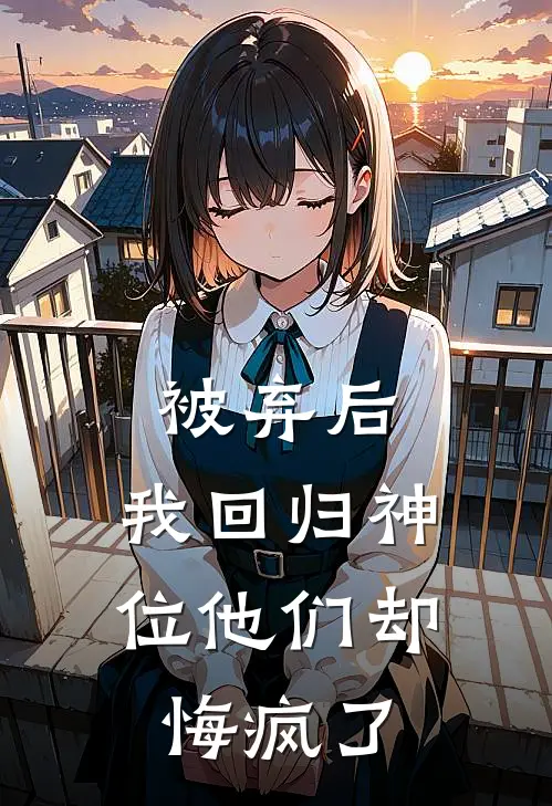 被弃后，我回归神位他们却悔疯了