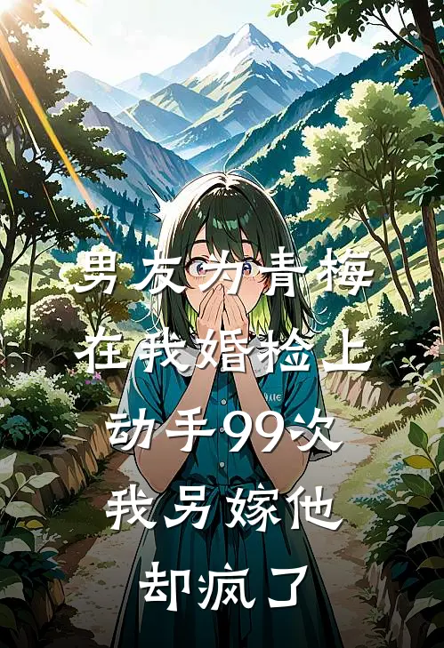 男友为青梅在我婚检上动手99次，我另嫁他却疯了