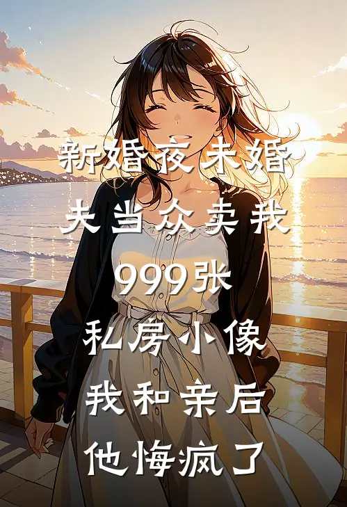 新婚夜未婚夫当众卖我999张私房小像，我和亲后他悔疯了