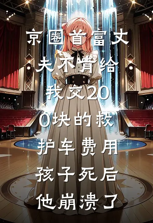 京圈首富丈夫不肯给我交200块的救护车费用，孩子死后他崩溃了