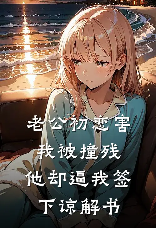 老公初恋害我被撞残，他却逼我签下谅解书