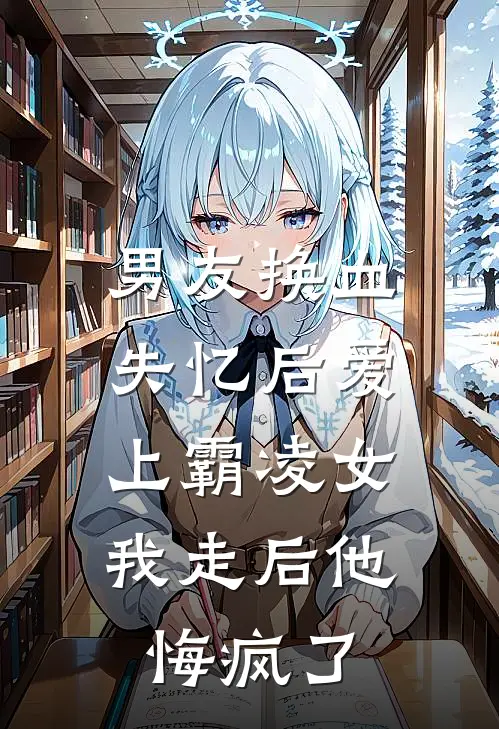 男友换血失忆后爱上霸凌女，我走后他悔疯了
