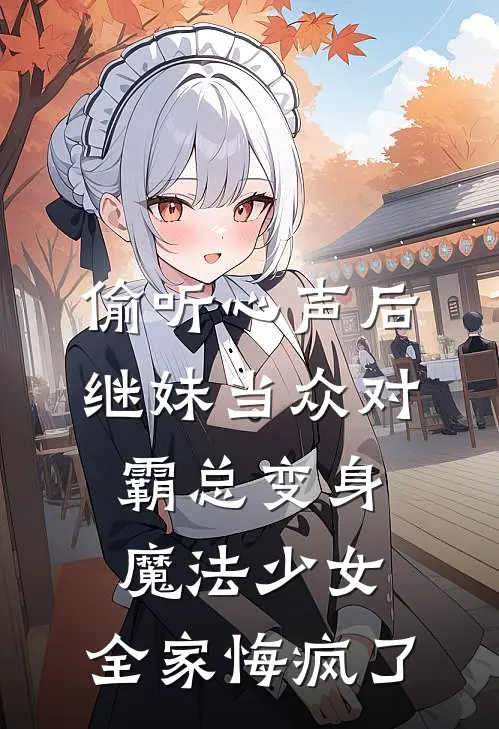 偷听心声后，继妹当众对霸总变身魔法少女，全家悔疯了